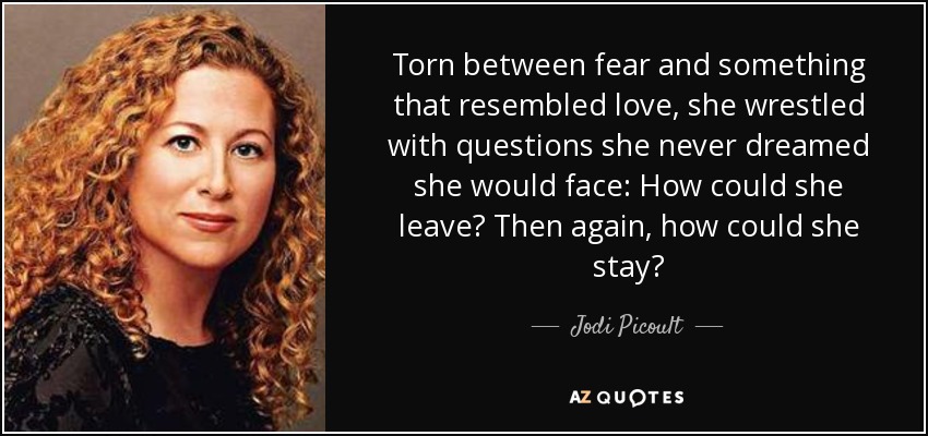 Torn between fear and something that resembled love, she wrestled with questions she never dreamed she would face: How could she leave? Then again, how could she stay? - Jodi Picoult