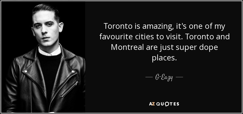 Toronto is amazing, it's one of my favourite cities to visit. Toronto and Montreal are just super dope places. - G-Eazy
