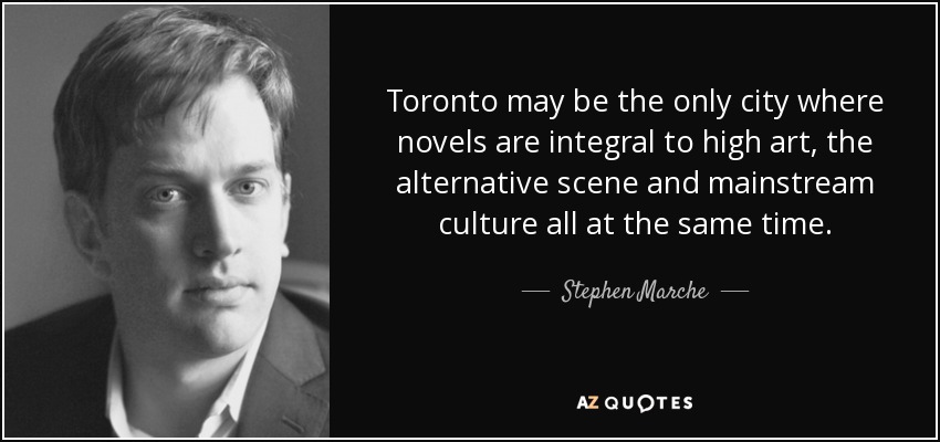 Toronto may be the only city where novels are integral to high art, the alternative scene and mainstream culture all at the same time. - Stephen Marche