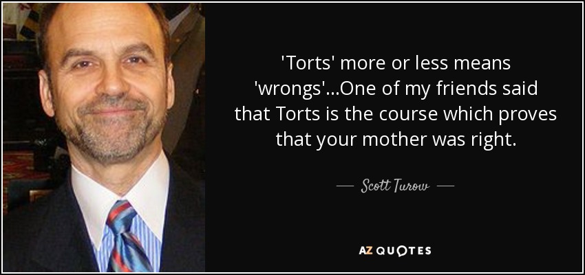 'Torts' more or less means 'wrongs'...One of my friends said that Torts is the course which proves that your mother was right. - Scott Turow