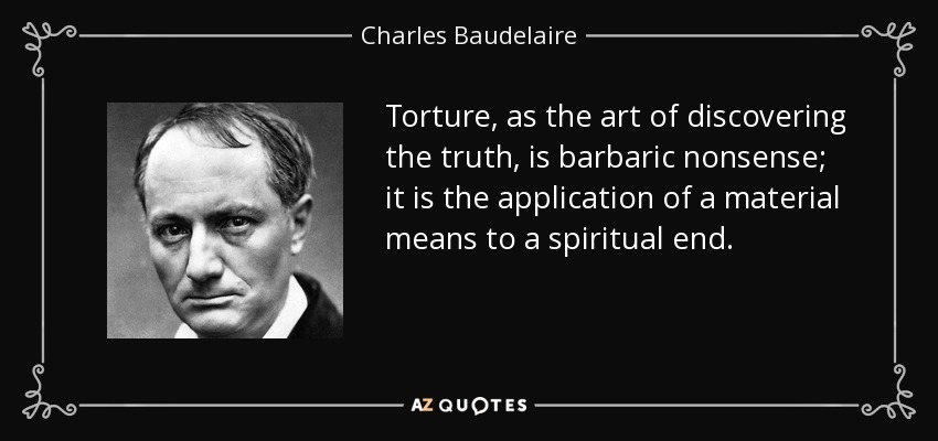 Torture, as the art of discovering the truth, is barbaric nonsense; it is the application of a material means to a spiritual end. - Charles Baudelaire