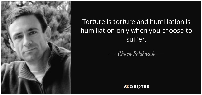 Torture is torture and humiliation is humiliation only when you choose to suffer. - Chuck Palahniuk