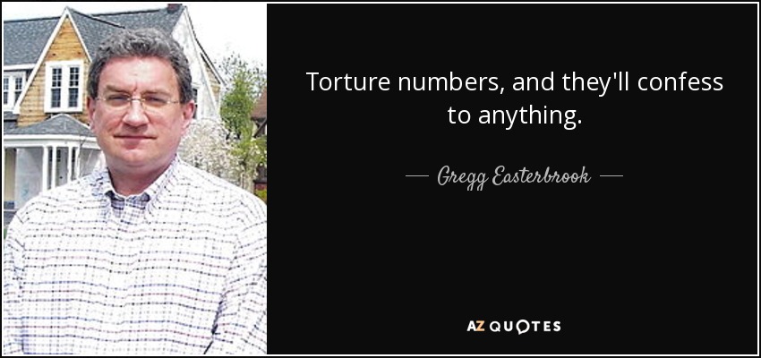 Torture numbers, and they'll confess to anything. - Gregg Easterbrook