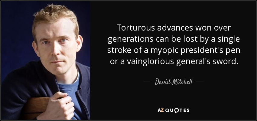 Torturous advances won over generations can be lost by a single stroke of a myopic president's pen or a vainglorious general's sword. - David Mitchell