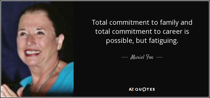 Total commitment to family and total commitment to career is possible, but fatiguing. - Muriel Fox
