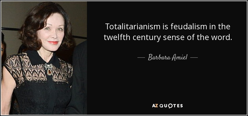 Totalitarianism is feudalism in the twelfth century sense of the word. - Barbara Amiel