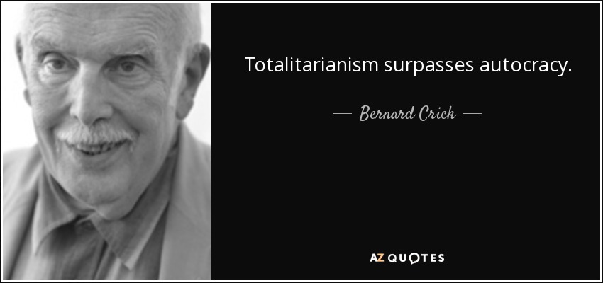 Totalitarianism surpasses autocracy. - Bernard Crick