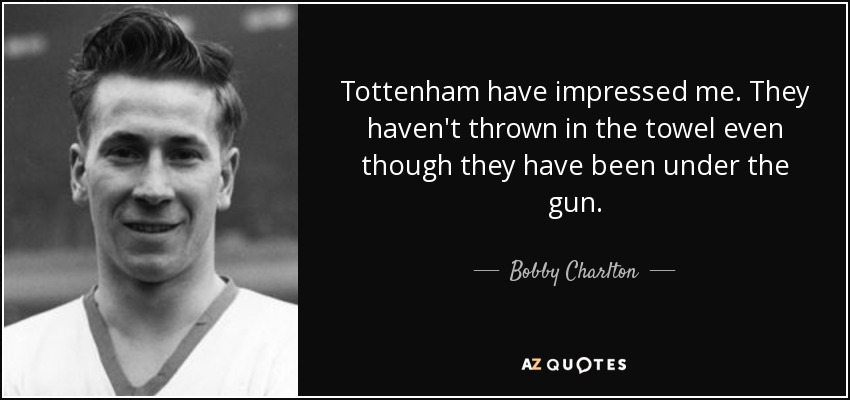 Tottenham have impressed me. They haven't thrown in the towel even though they have been under the gun. - Bobby Charlton