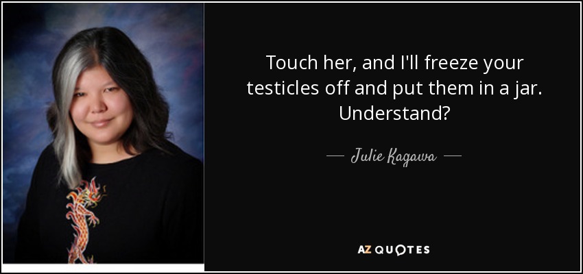 Touch her, and I'll freeze your testicles off and put them in a jar. Understand? - Julie Kagawa