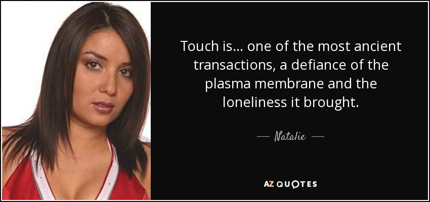 Touch is... one of the most ancient transactions, a defiance of the plasma membrane and the loneliness it brought. - Natalie