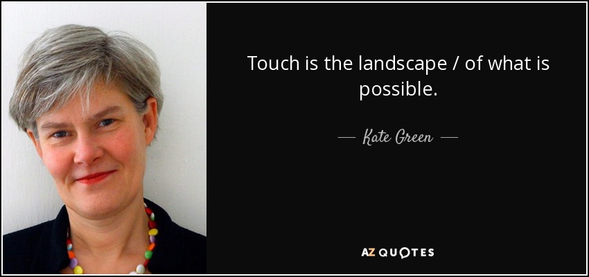 Touch is the landscape / of what is possible. - Kate Green