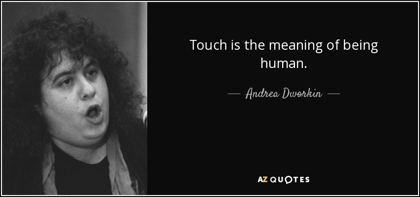 Touch is the meaning of being human. - Andrea Dworkin
