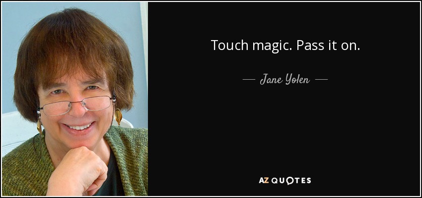Touch magic. Pass it on. - Jane Yolen
