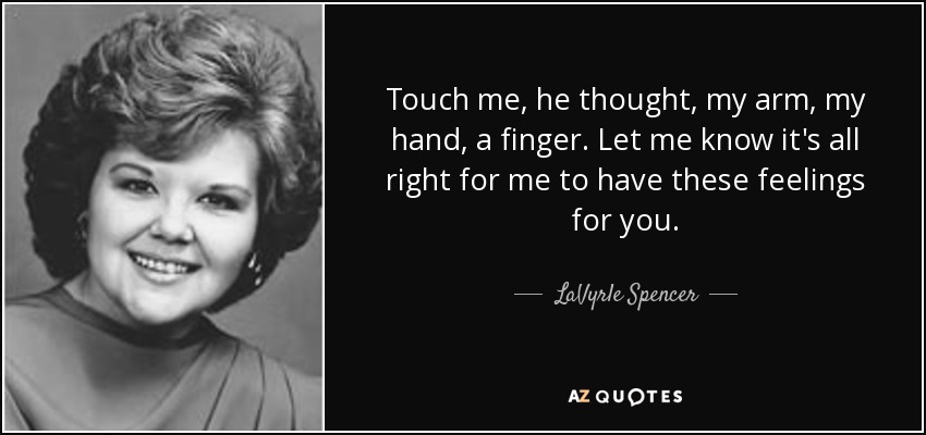 Touch me, he thought, my arm, my hand, a finger. Let me know it's all right for me to have these feelings for you. - LaVyrle Spencer