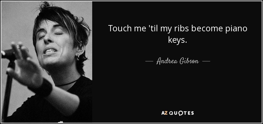 Touch me 'til my ribs become piano keys. - Andrea Gibson