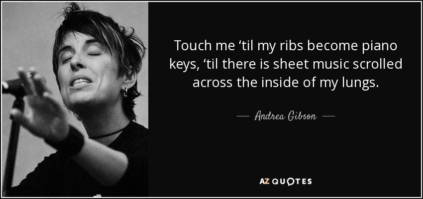 Touch me ‘til my ribs become piano keys, ‘til there is sheet music scrolled across the inside of my lungs. - Andrea Gibson
