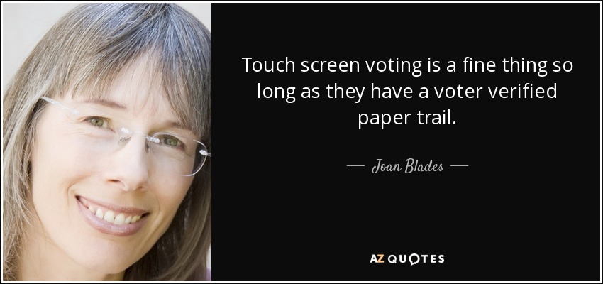 Touch screen voting is a fine thing so long as they have a voter verified paper trail. - Joan Blades
