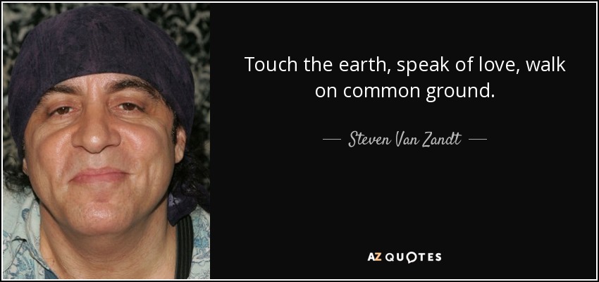 Touch the earth, speak of love, walk on common ground. - Steven Van Zandt