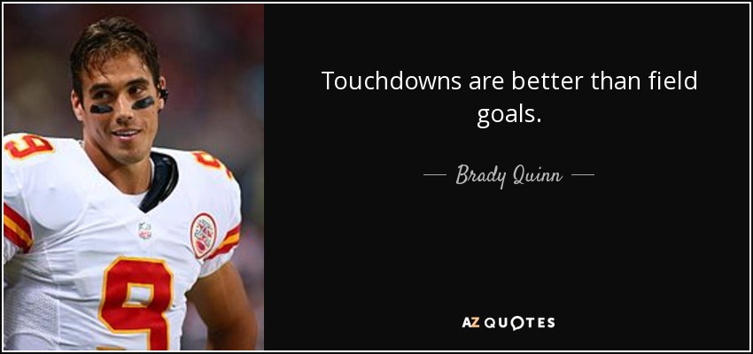 Touchdowns are better than field goals. - Brady Quinn