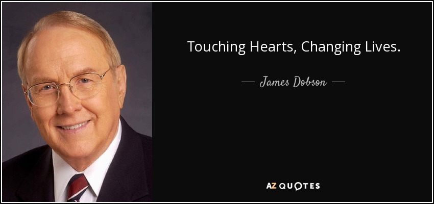 Touching Hearts, Changing Lives. - James Dobson