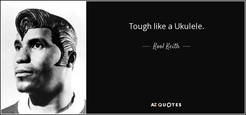 Tough like a Ukulele. - Kool Keith