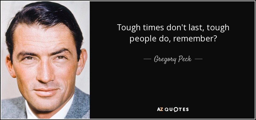 Tough times don't last, tough people do, remember? - Gregory Peck