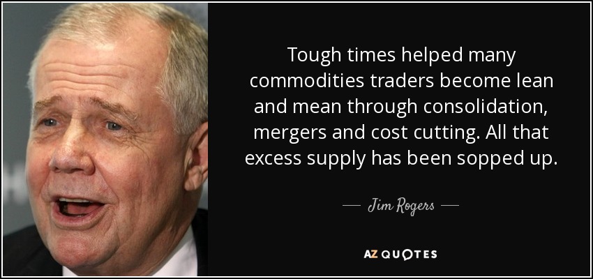 Tough times helped many commodities traders become lean and mean through consolidation, mergers and cost cutting. All that excess supply has been sopped up. - Jim Rogers