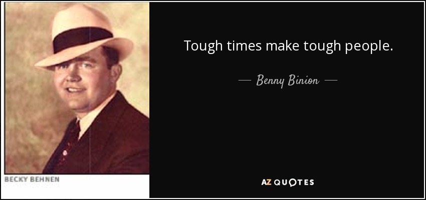 Tough times make tough people. - Benny Binion