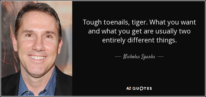 Tough toenails, tiger. What you want and what you get are usually two entirely different things. - Nicholas Sparks