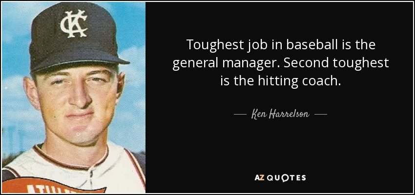 Toughest job in baseball is the general manager. Second toughest is the hitting coach. - Ken Harrelson