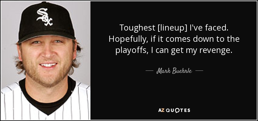 Toughest [lineup] I've faced. Hopefully, if it comes down to the playoffs, I can get my revenge. - Mark Buehrle