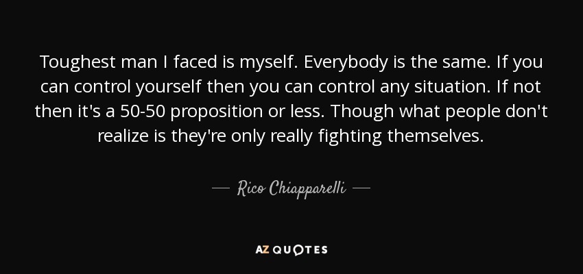 Toughest man I faced is myself. Everybody is the same. If you can control yourself then you can control any situation. If not then it's a 50-50 proposition or less. Though what people don't realize is they're only really fighting themselves. - Rico Chiapparelli