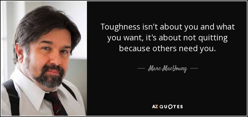 Toughness isn't about you and what you want, it's about not quitting because others need you. - Marc MacYoung