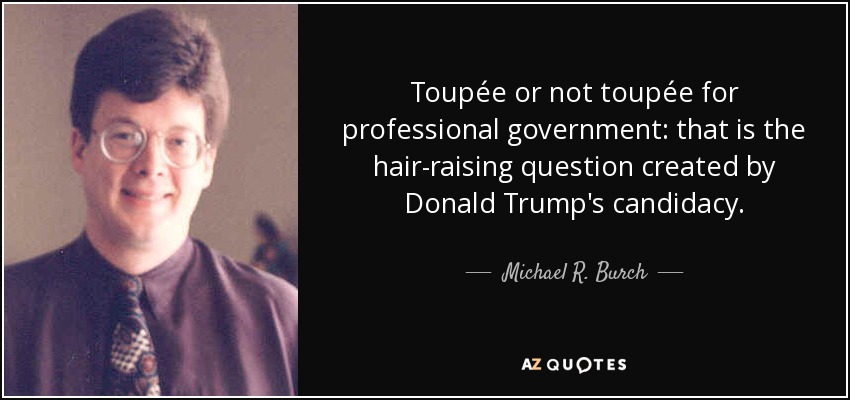Toupée or not toupée for professional government: that is the hair-raising question created by Donald Trump's candidacy. - Michael R. Burch