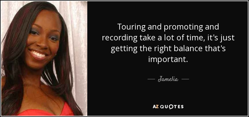 Touring and promoting and recording take a lot of time, it's just getting the right balance that's important. - Jamelia