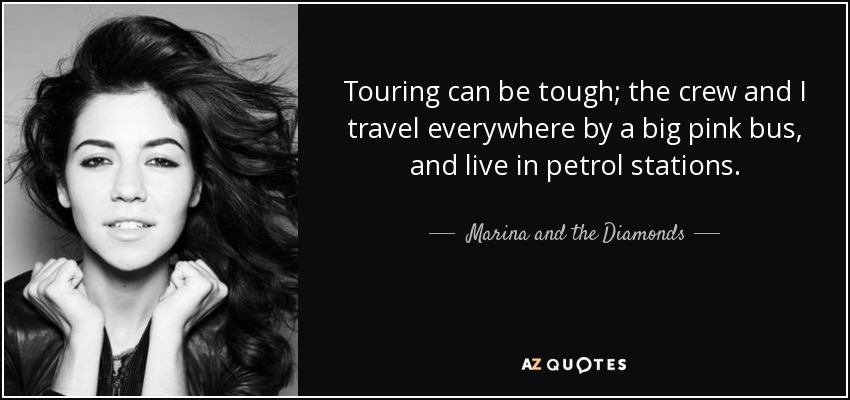 Touring can be tough; the crew and I travel everywhere by a big pink bus, and live in petrol stations. - Marina and the Diamonds