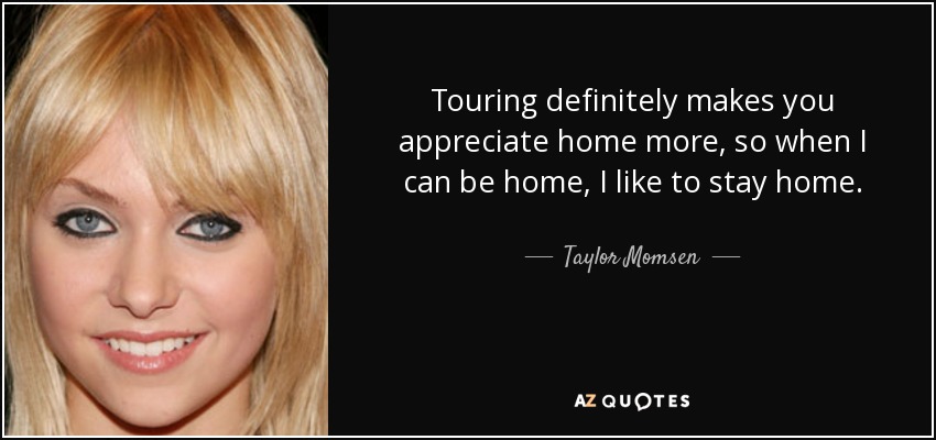 Touring definitely makes you appreciate home more, so when I can be home, I like to stay home. - Taylor Momsen