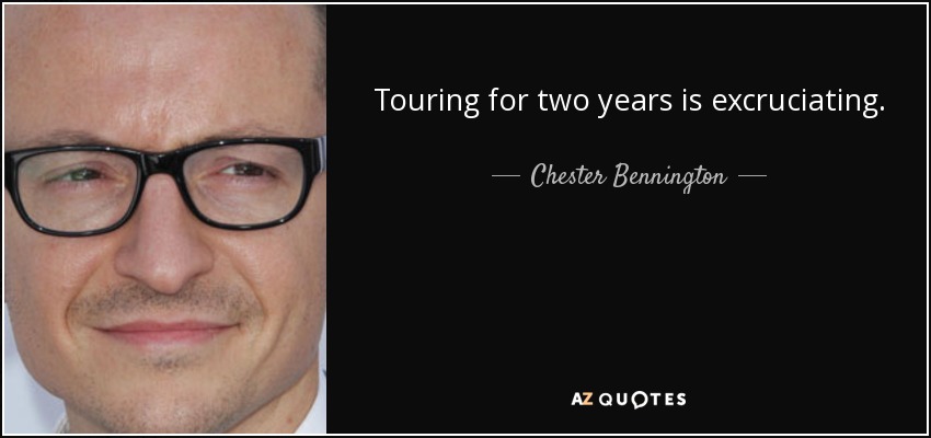 Touring for two years is excruciating. - Chester Bennington