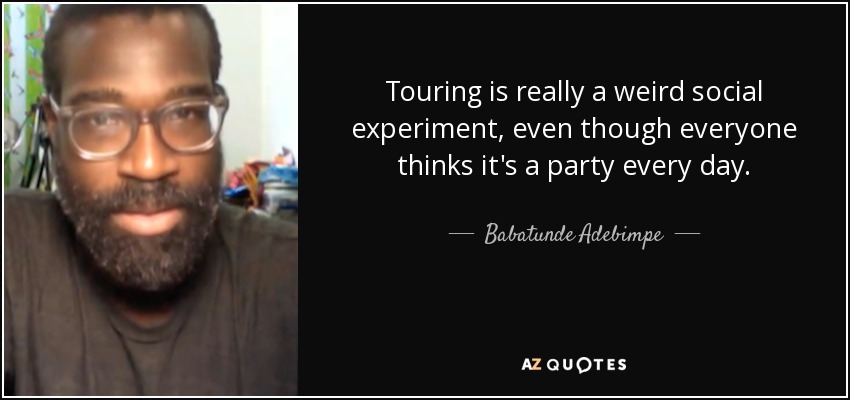 Touring is really a weird social experiment, even though everyone thinks it's a party every day. - Babatunde Adebimpe