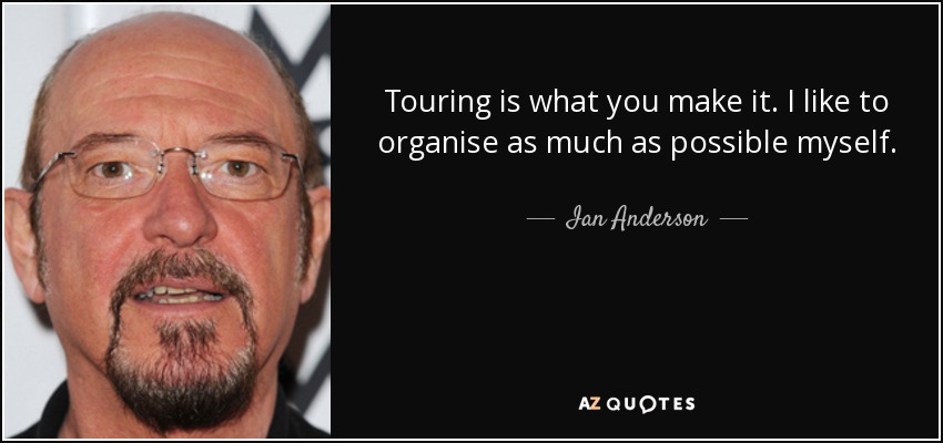 Touring is what you make it. I like to organise as much as possible myself. - Ian Anderson