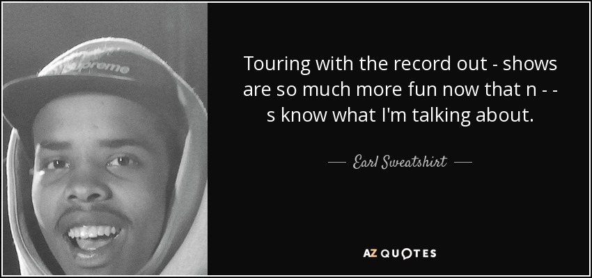 Touring with the record out - shows are so much more fun now that n - - s know what I'm talking about. - Earl Sweatshirt