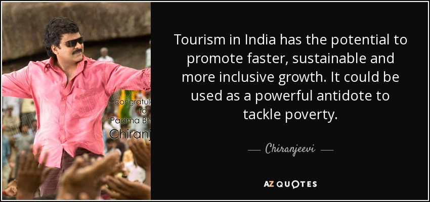 Tourism in India has the potential to promote faster, sustainable and more inclusive growth. It could be used as a powerful antidote to tackle poverty. - Chiranjeevi