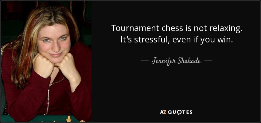 Tournament chess is not relaxing. It's stressful, even if you win. - Jennifer Shahade