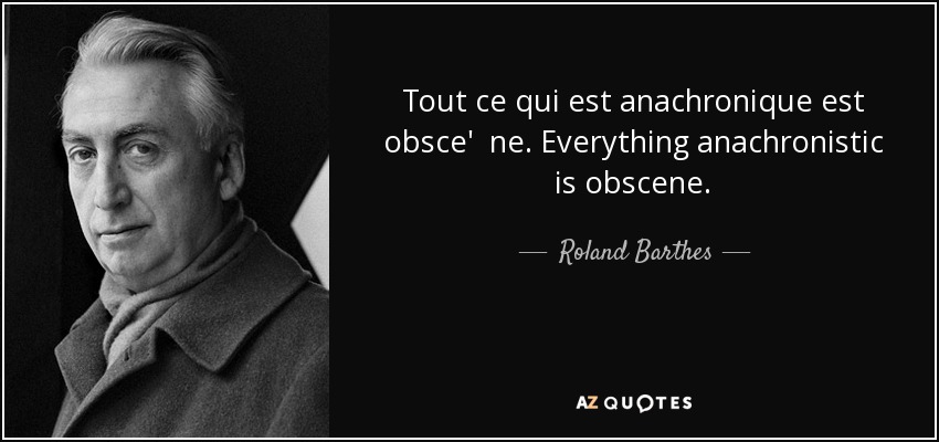 Tout ce qui est anachronique est obsce' ne. Everything anachronistic is obscene. - Roland Barthes