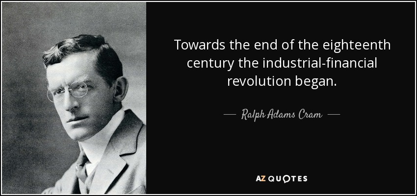 Towards the end of the eighteenth century the industrial-financial revolution began. - Ralph Adams Cram