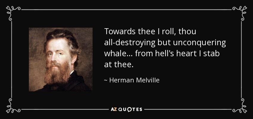 Towards thee I roll, thou all-destroying but unconquering whale... from hell's heart I stab at thee. - Herman Melville