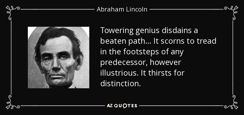 Towering genius disdains a beaten path ... It scorns to tread in the footsteps of any predecessor, however illustrious. It thirsts for distinction. - Abraham Lincoln