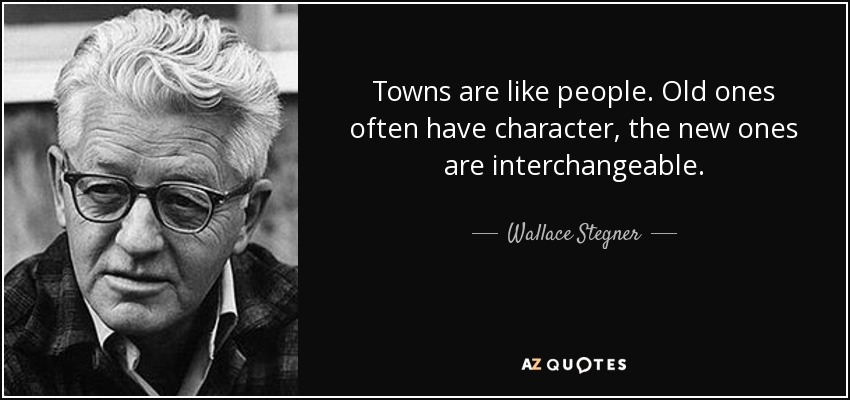 Towns are like people. Old ones often have character, the new ones are interchangeable. - Wallace Stegner