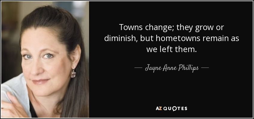 Towns change; they grow or diminish, but hometowns remain as we left them. - Jayne Anne Phillips