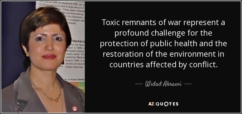 Toxic remnants of war represent a profound challenge for the protection of public health and the restoration of the environment in countries affected by conflict. - Widad Akrawi